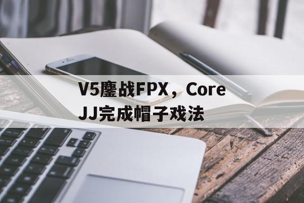 包含V5鏖战FPX,CoreJJ完成帽子戏法的词条 包含V5鏖战FPX,CoreJJ完成帽子戏法的词条