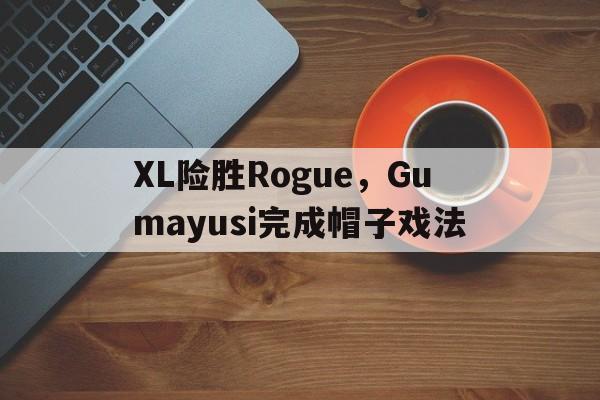 XL险胜Rogue,Gumayusi完成帽子戏法的简单介绍 XL险胜Rogue,Gumayusi完成帽子戏法的简单介绍